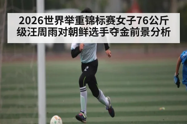 2026世界举重锦标赛女子76公斤级汪周雨对朝鲜选手夺金前景分析