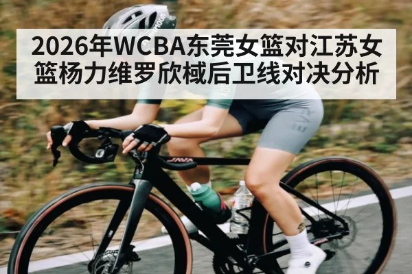 2026年WCBA东莞女篮对江苏女篮杨力维罗欣棫后卫线对决分析