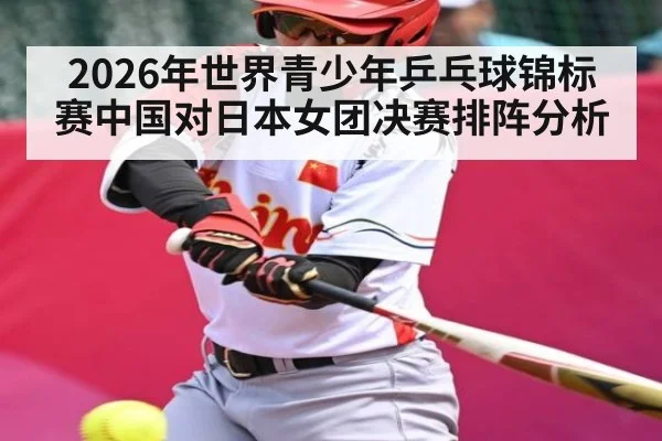 2026年世界青少年乒乓球锦标赛中国对日本女团决赛排阵分析