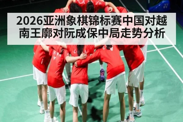 2026亚洲象棋锦标赛中国对越南王廓对阮成保中局走势分析